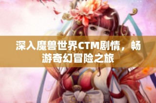 深入魔兽世界CTM剧情，畅游奇幻冒险之旅