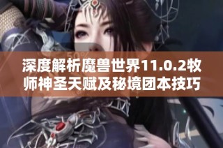 深度解析魔兽世界11.0.2牧师神圣天赋及秘境团本技巧