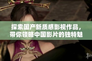探索国产新质感影视作品，带你领略中国影片的独特魅力