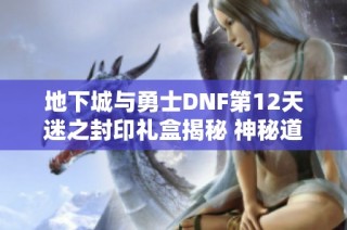 地下城与勇士DNF第12天迷之封印礼盒揭秘 神秘道具和珍稀奖励大曝光