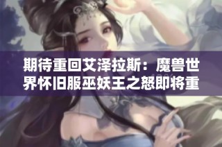 期待重回艾泽拉斯：魔兽世界怀旧服巫妖王之怒即将重启