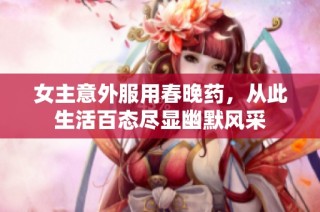 女主意外服用春晚药，从此生活百态尽显幽默风采