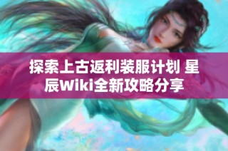 探索上古返利装服计划 星辰Wiki全新攻略分享