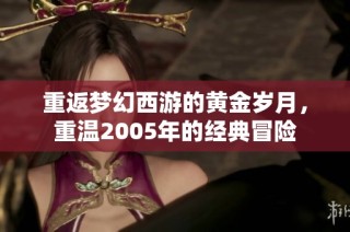 重返梦幻西游的黄金岁月，重温2005年的经典冒险