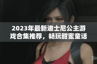 2023年最新迪士尼公主游戏合集推荐，畅玩甜蜜童话冒险！