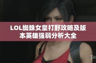 LOL蜘蛛女皇打野攻略及版本英雄强弱分析大全