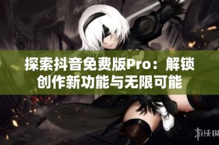 探索抖音免费版Pro：解锁创作新功能与无限可能