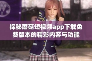 探秘蘑菇短视频app下载免费版本的精彩内容与功能