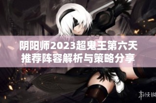 阴阳师2023超鬼王第六天推荐阵容解析与策略分享