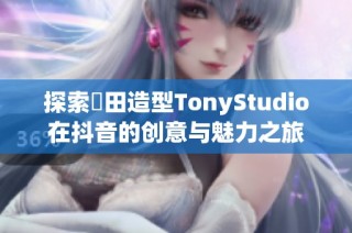 探索東田造型TonyStudio在抖音的创意与魅力之旅