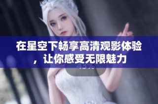 在星空下畅享高清观影体验，让你感受无限魅力