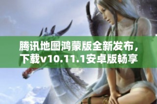 腾讯地图鸿蒙版全新发布，下载v10.11.1安卓版畅享出行体验