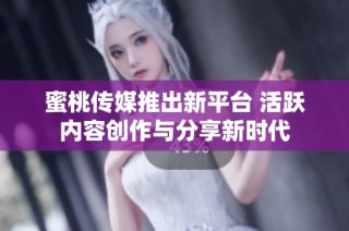 蜜桃传媒推出新平台 活跃内容创作与分享新时代