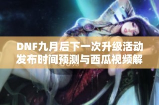 DNF九月后下一次升级活动发布时间预测与西瓜视频解读