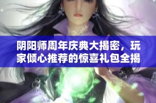 阴阳师周年庆典大揭密，玩家倾心推荐的惊喜礼包全揭秘