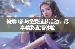 鞠婧祎参与免费造梦活动，尽享精彩直播体验