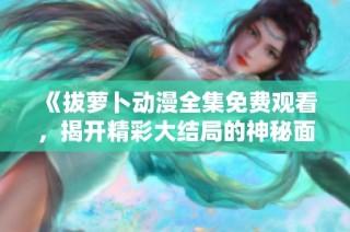 《拔萝卜动漫全集免费观看，揭开精彩大结局的神秘面纱》