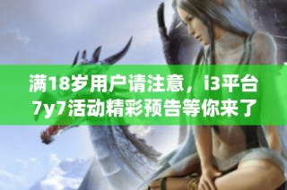 满18岁用户请注意，i3平台7y7活动精彩预告等你来了解