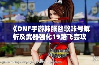 《DNF手游韩服谷歌账号解析及武器强化19路飞套攻略》
