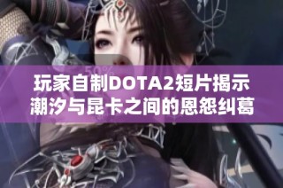玩家自制DOTA2短片揭示潮汐与昆卡之间的恩怨纠葛精彩SFM制作展现游戏魅力
