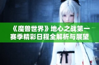 《魔兽世界》地心之战第一赛季精彩日程全解析与展望