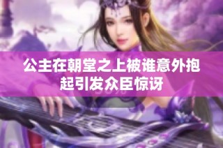公主在朝堂之上被谁意外抱起引发众臣惊讶