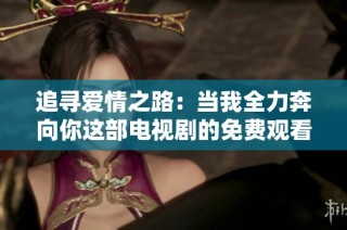 追寻爱情之路：当我全力奔向你这部电视剧的免费观看攻略