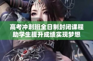 高考冲刺班全日制封闭课程助学生提升成绩实现梦想
