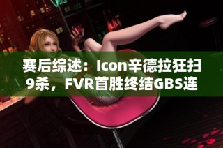 赛后综述：Icon辛德拉狂扫9杀，FVR首胜终结GBS连败