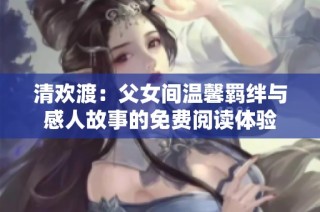 清欢渡：父女间温馨羁绊与感人故事的免费阅读体验