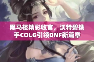 黑马楼精彩收官，沃特碧携手COLG引领DNF新篇章