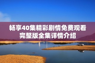 畅享40集精彩剧情免费观看完整版全集详情介绍