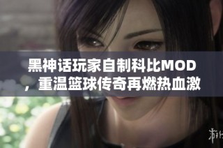 黑神话玩家自制科比MOD，重温篮球传奇再燃热血激情