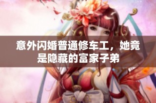 意外闪婚普通修车工，她竟是隐藏的富家子弟