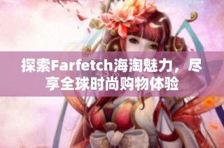 探索Farfetch海淘魅力，尽享全球时尚购物体验
