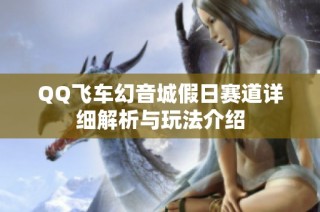 QQ飞车幻音城假日赛道详细解析与玩法介绍