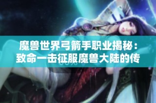 魔兽世界弓箭手职业揭秘：致命一击征服魔兽大陆的传奇之路
