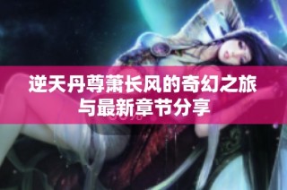 逆天丹尊萧长风的奇幻之旅与最新章节分享