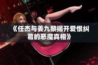 《任杰与姜九黎揭开爱恨纠葛的恶魔真相》
