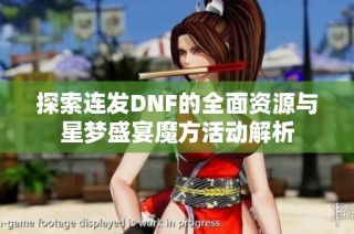 探索连发DNF的全面资源与星梦盛宴魔方活动解析