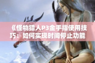 《怪物猎人P3金手指使用技巧：如何实现时间停止功能》