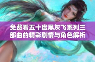 免费看五十度黑灰飞系列三部曲的精彩剧情与角色解析