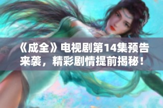 《成全》电视剧第14集预告来袭，精彩剧情提前揭秘！