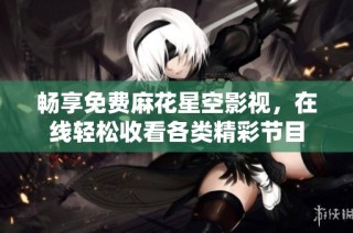 畅享免费麻花星空影视，在线轻松收看各类精彩节目