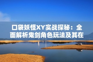 口袋妖怪XY实战探秘：全面解析鬼剑角色玩法及其在游戏中的重要性与影响