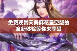 免费观赏天美麻花星空版的全新体验等你来享受