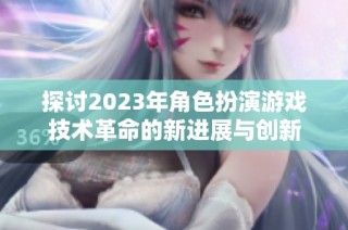 探讨2023年角色扮演游戏技术革命的新进展与创新
