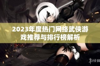 2023年度热门网络武侠游戏推荐与排行榜解析