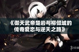 《御天武帝楚岩与柳倾城的传奇爱恋与逆天之路》