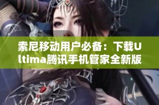 索尼移动用户必备：下载Ultima腾讯手机管家全新版本方法介绍